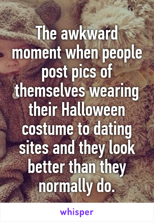 The awkward moment when people post pics of themselves wearing their Halloween costume to dating sites and they look better than they normally do.