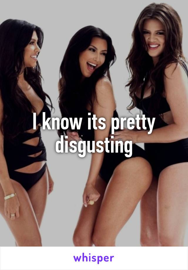 I know its pretty disgusting