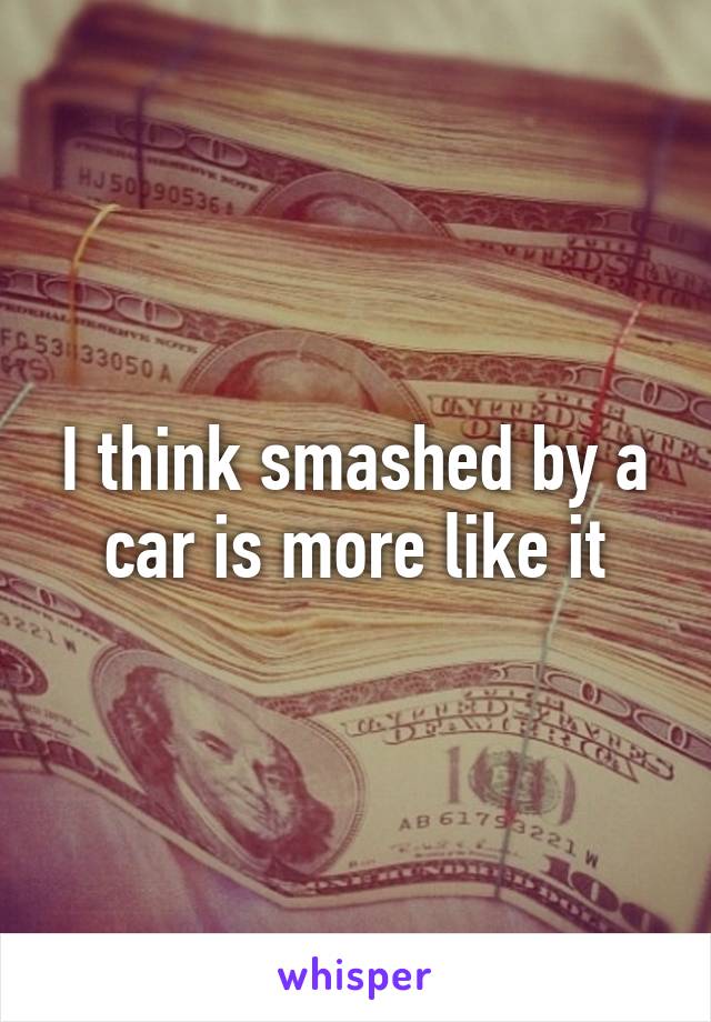 I think smashed by a car is more like it