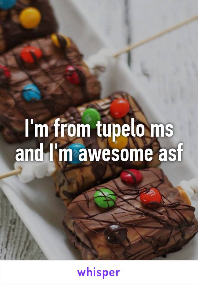 I'm from tupelo ms and I'm awesome asf