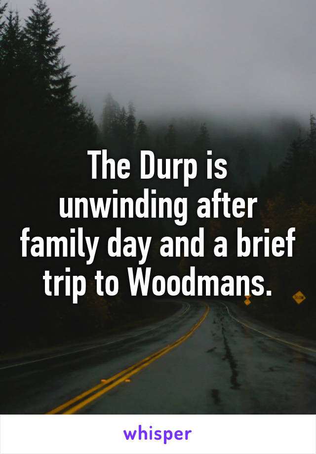 The Durp is unwinding after family day and a brief trip to Woodmans.