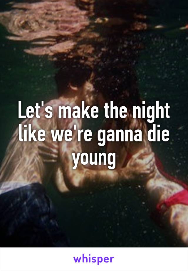 Let's make the night like we're ganna die young