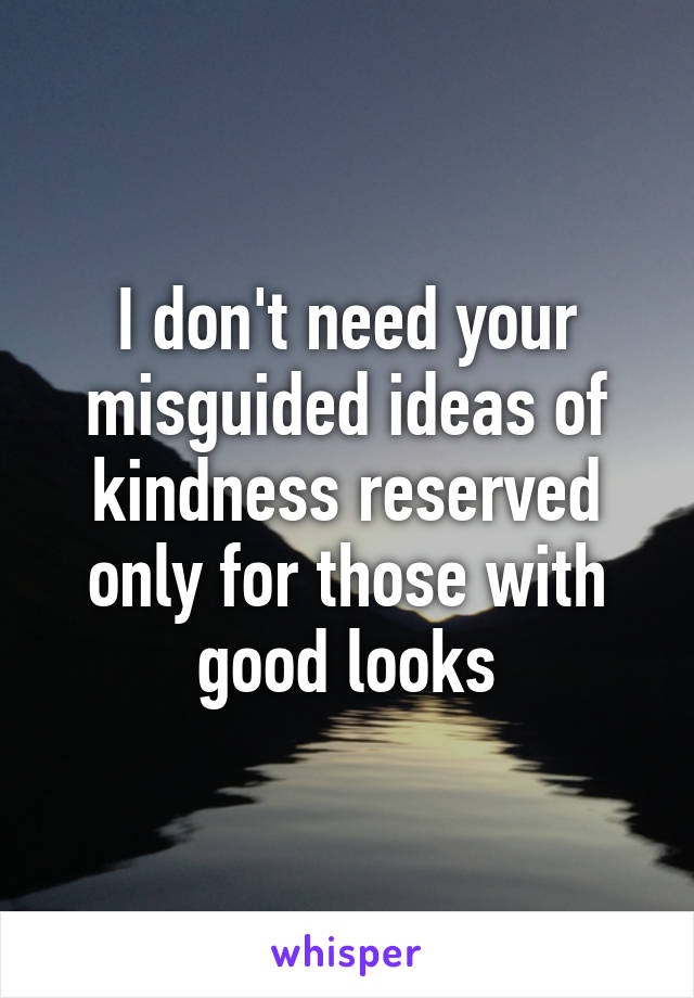 I don't need your misguided ideas of kindness reserved only for those with good looks