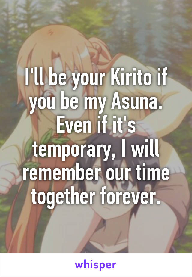 I'll be your Kirito if you be my Asuna. Even if it's temporary, I will remember our time together forever.