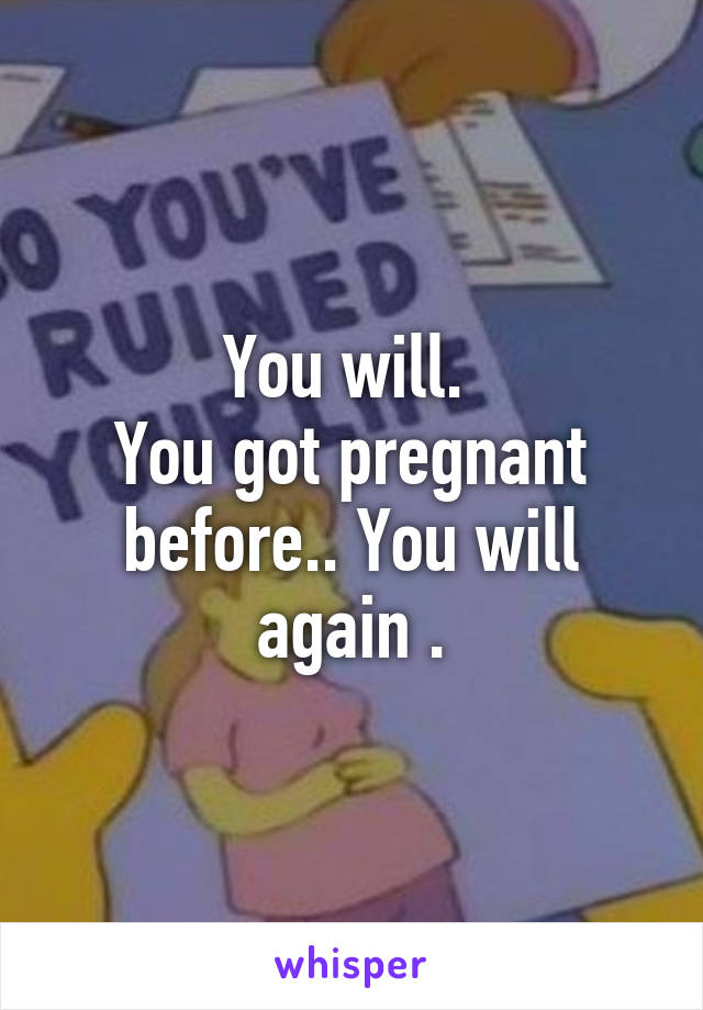 You will. 
You got pregnant before.. You will again .