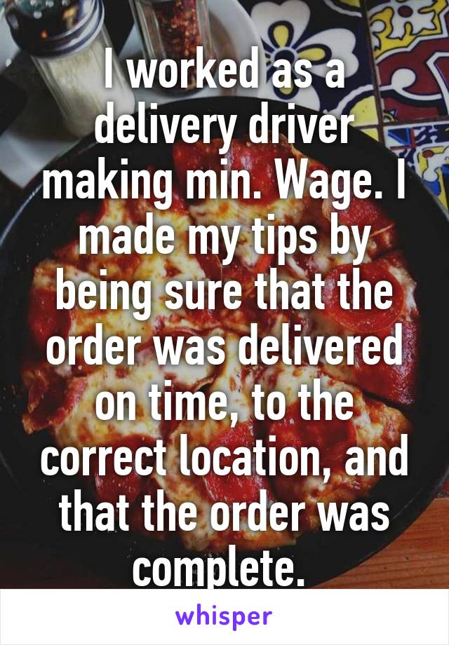 I worked as a delivery driver making min. Wage. I made my tips by being sure that the order was delivered on time, to the correct location, and that the order was complete. 