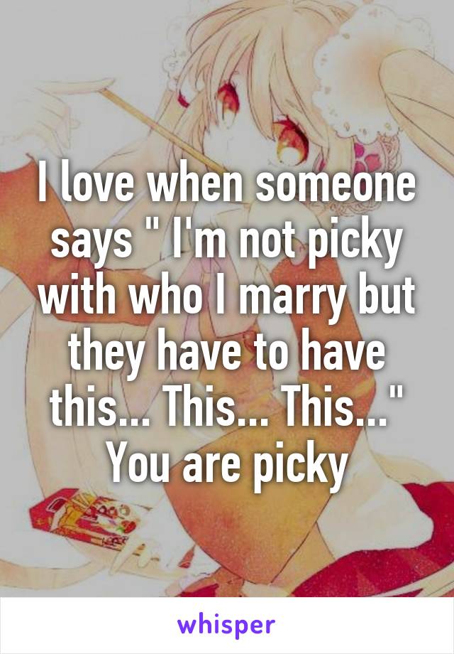 I love when someone says " I'm not picky with who I marry but they have to have this... This... This..."
You are picky