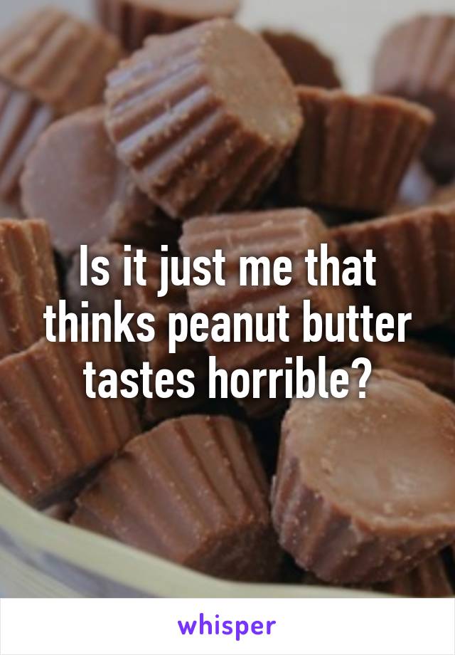 Is it just me that thinks peanut butter tastes horrible?