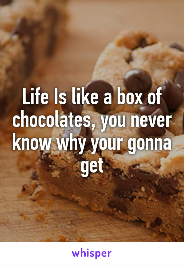 Life Is like a box of chocolates, you never know why your gonna get