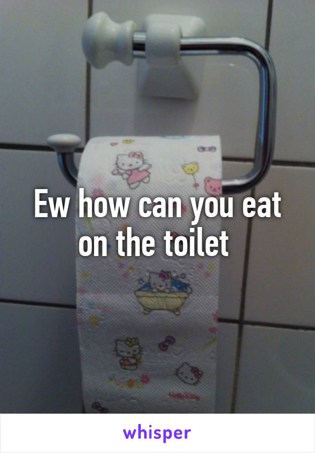 Ew how can you eat on the toilet 