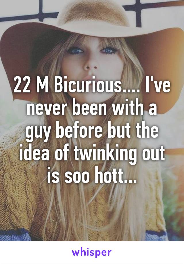 22 M Bicurious.... I've never been with a guy before but the idea of twinking out is soo hott...