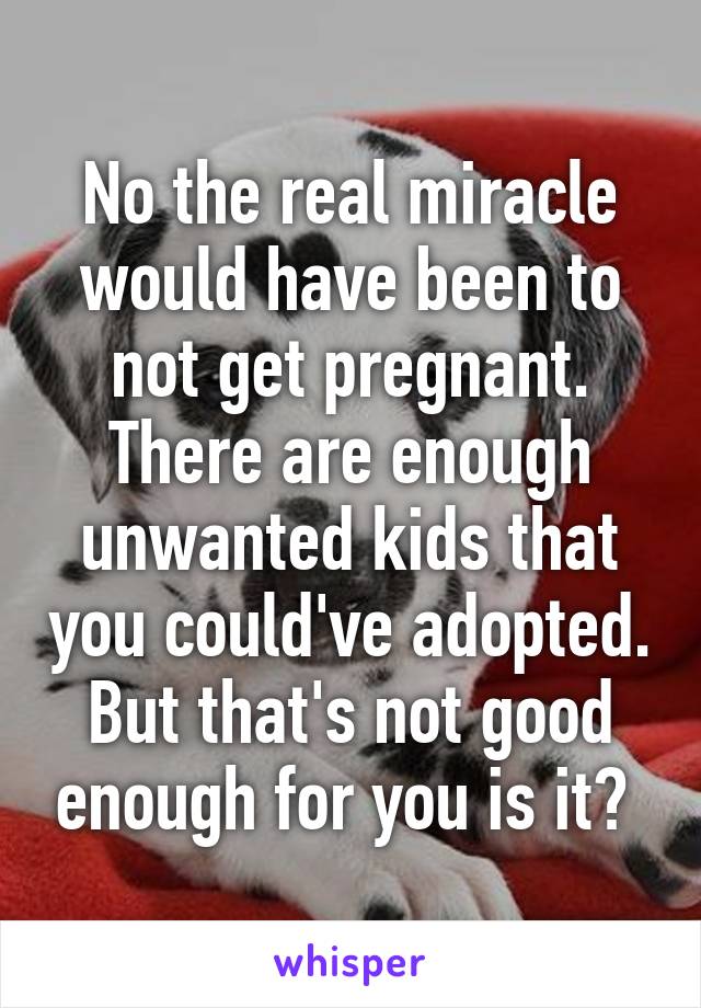 No the real miracle would have been to not get pregnant. There are enough unwanted kids that you could've adopted. But that's not good enough for you is it? 