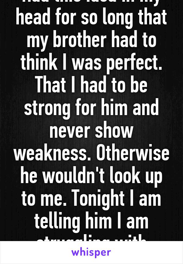 Had this idea in my head for so long that my brother had to think I was perfect. That I had to be strong for him and never show weakness. Otherwise he wouldn't look up to me. Tonight I am telling him I am struggling with depression. 