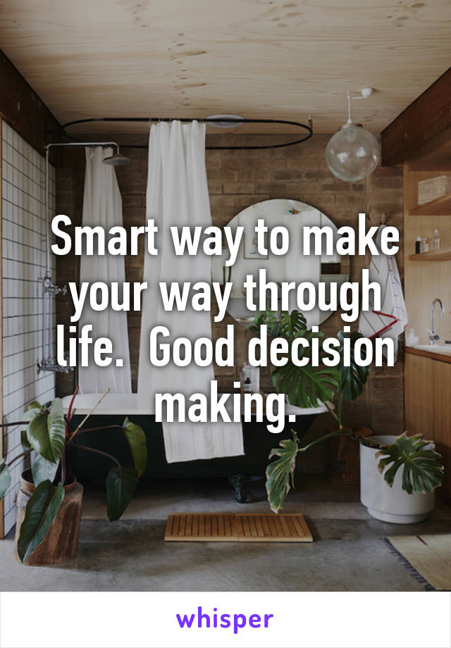 Smart way to make your way through life.  Good decision making.