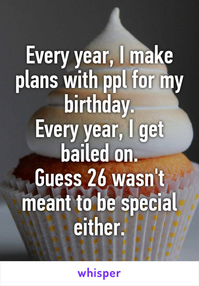 Every year, I make plans with ppl for my birthday.
Every year, I get bailed on.
Guess 26 wasn't meant to be special either.