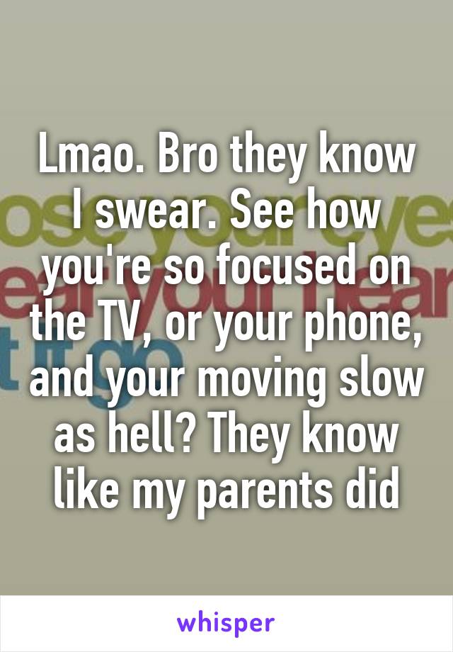 Lmao. Bro they know I swear. See how you're so focused on the TV, or your phone, and your moving slow as hell? They know like my parents did