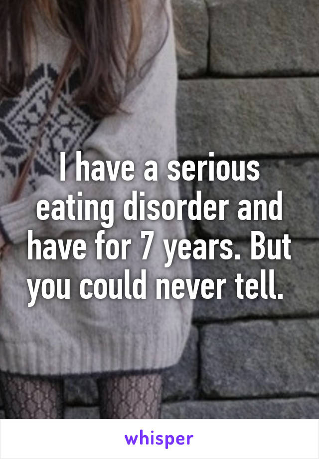 I have a serious eating disorder and have for 7 years. But you could never tell. 