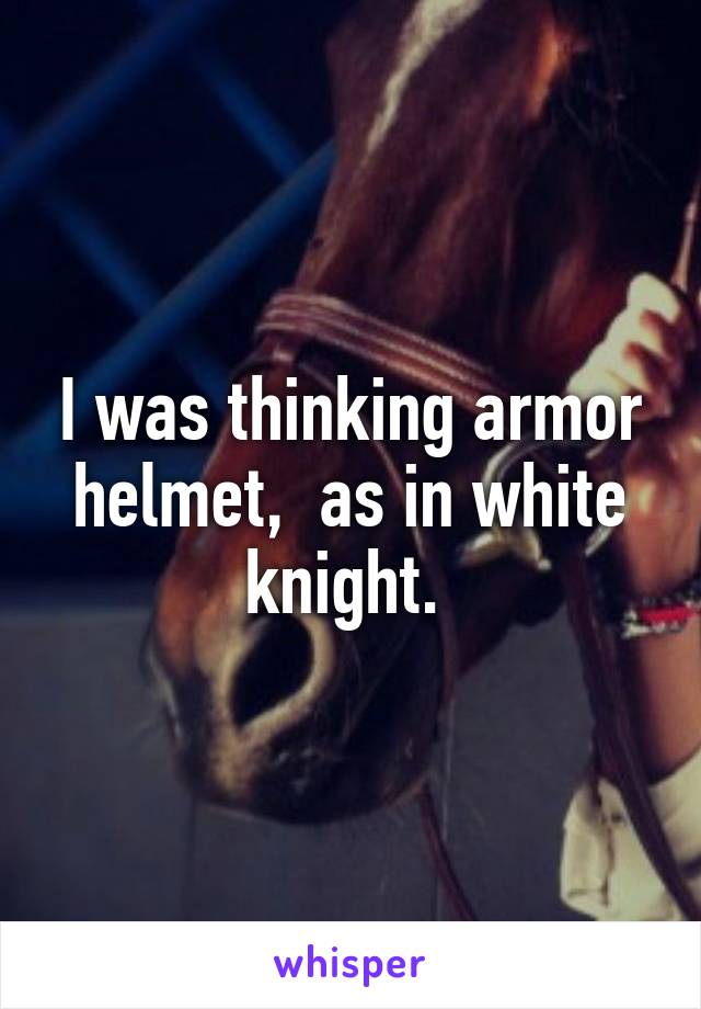 I was thinking armor helmet,  as in white knight. 