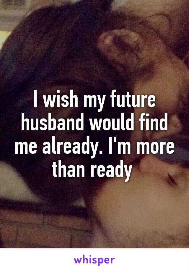 I wish my future husband would find me already. I'm more than ready 