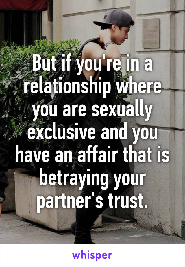 But if you're in a relationship where you are sexually exclusive and you have an affair that is betraying your partner's trust.