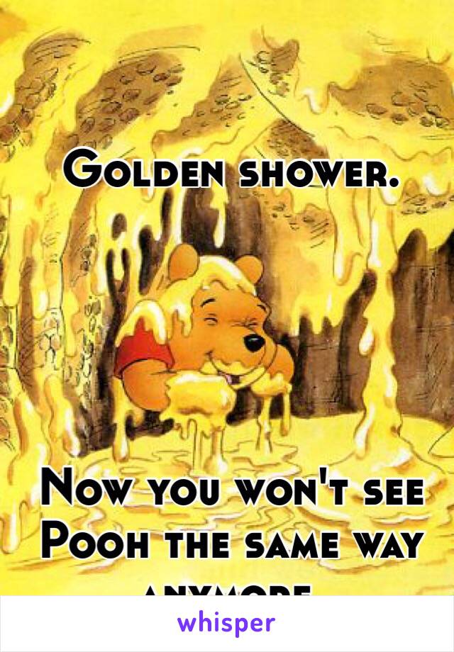 Golden shower.





Now you won't see Pooh the same way anymore.