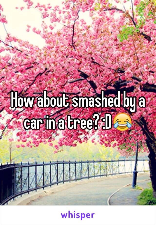  How about smashed by a car in a tree? :D😂