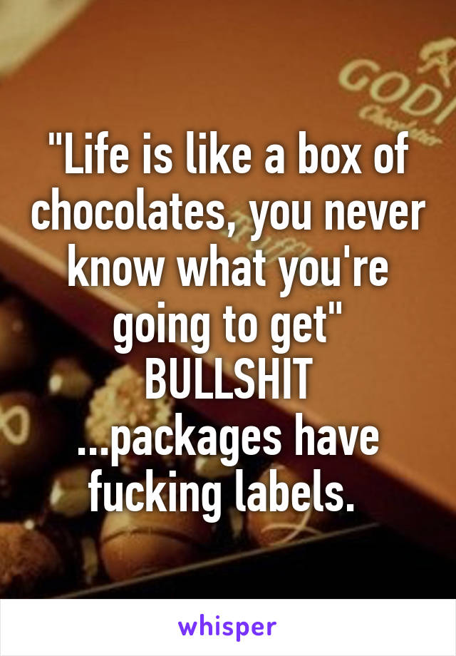 "Life is like a box of chocolates, you never know what you're going to get"
BULLSHIT ...packages have fucking labels. 