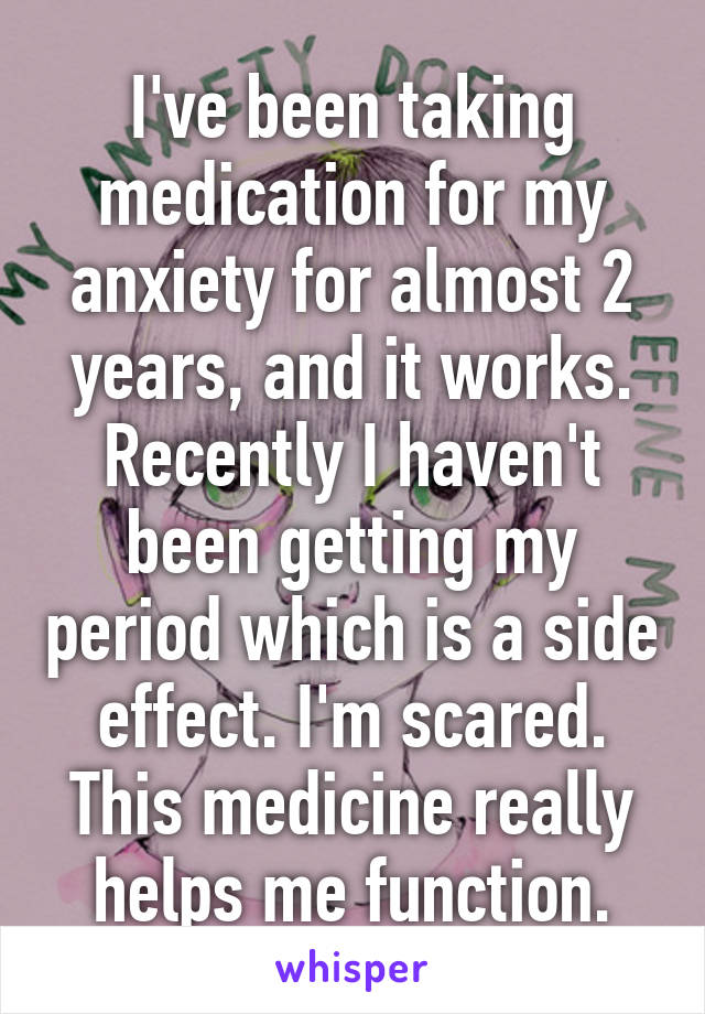 I've been taking medication for my anxiety for almost 2 years, and it works. Recently I haven't been getting my period which is a side effect. I'm scared. This medicine really helps me function.