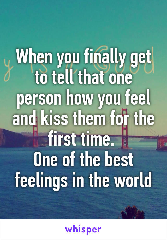 When you finally get to tell that one person how you feel and kiss them for the first time. 
One of the best feelings in the world