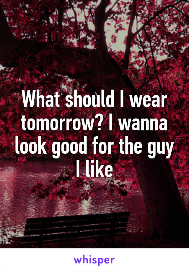 What should I wear tomorrow? I wanna look good for the guy I like