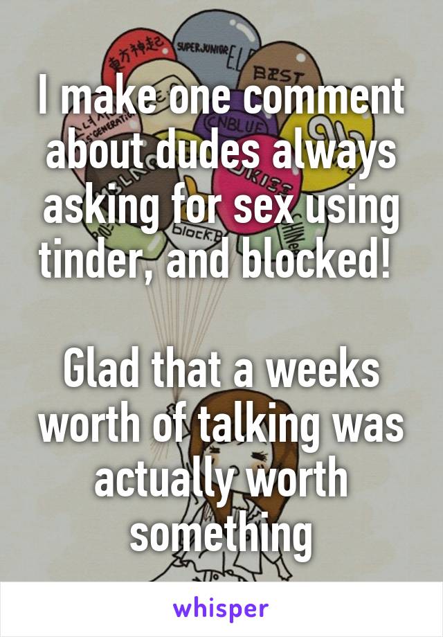 I make one comment about dudes always asking for sex using tinder, and blocked! 

Glad that a weeks worth of talking was actually worth something