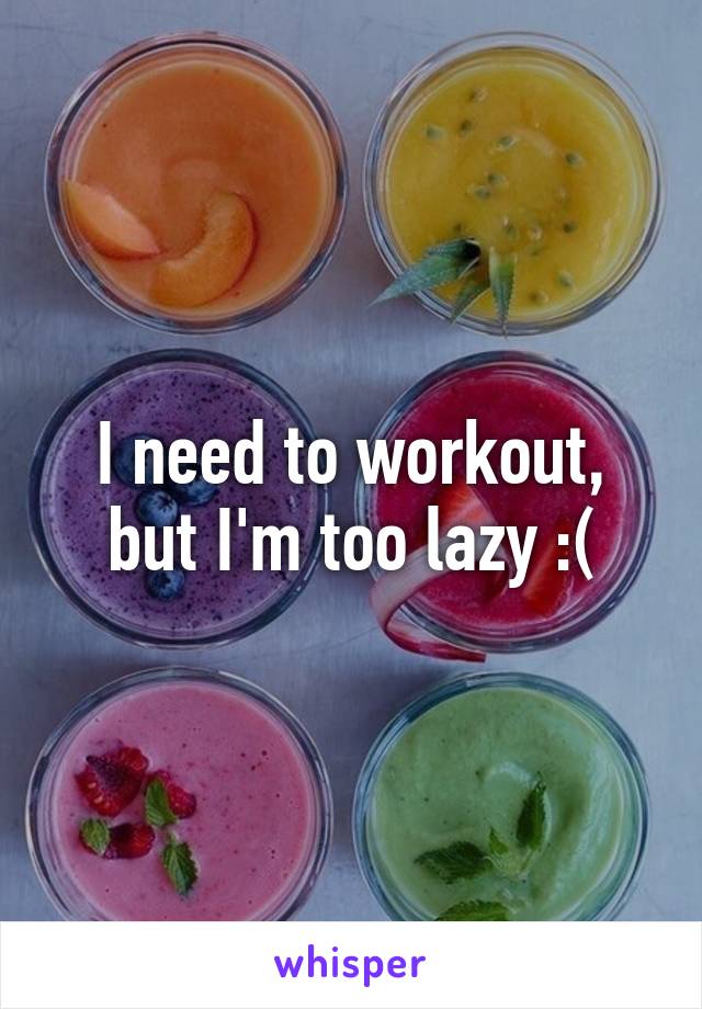 I need to workout, but I'm too lazy :(