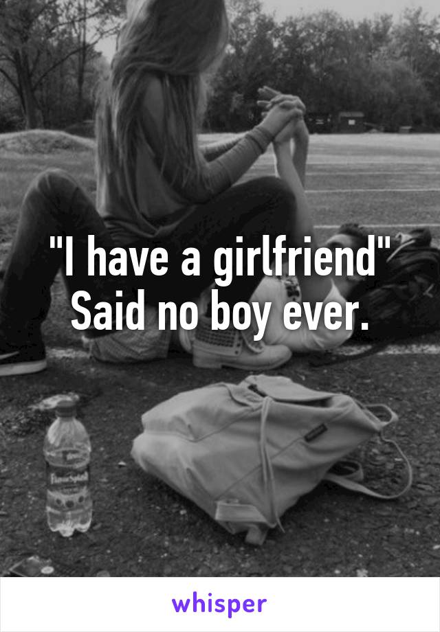 "I have a girlfriend"
Said no boy ever.
