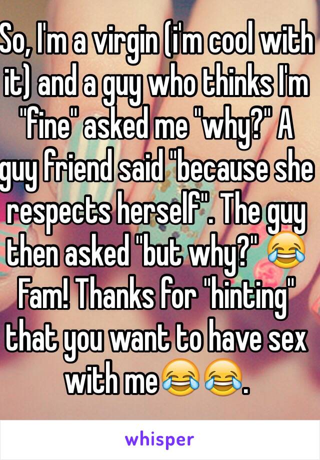 So, I'm a virgin (i'm cool with it) and a guy who thinks I'm "fine" asked me "why?" A guy friend said "because she respects herself". The guy then asked "but why?" 😂 Fam! Thanks for "hinting" that you want to have sex with me😂😂. 