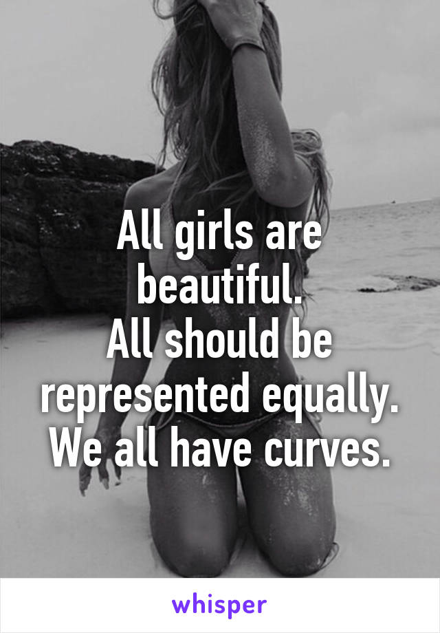 
All girls are beautiful.
All should be represented equally.
We all have curves.