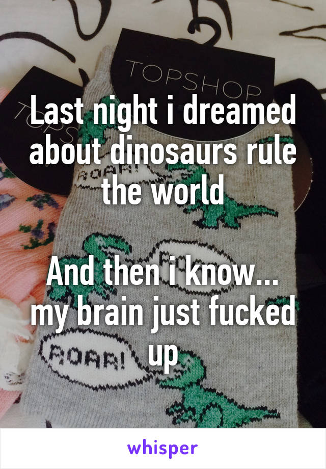 Last night i dreamed about dinosaurs rule the world

And then i know... my brain just fucked up