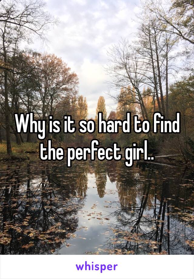 Why is it so hard to find the perfect girl.. 