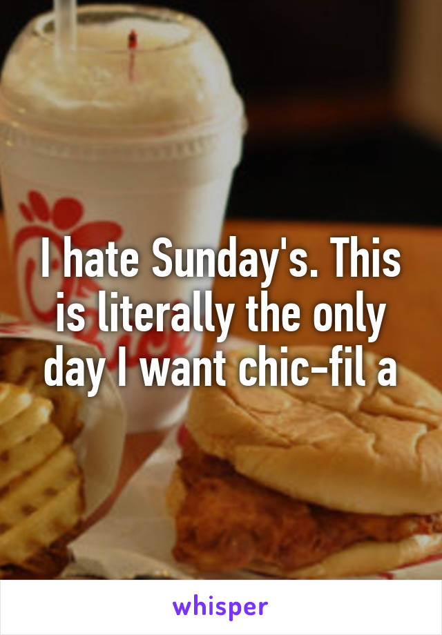 I hate Sunday's. This is literally the only day I want chic-fil a