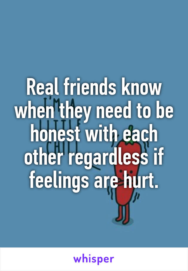 Real friends know when they need to be honest with each other regardless if feelings are hurt.