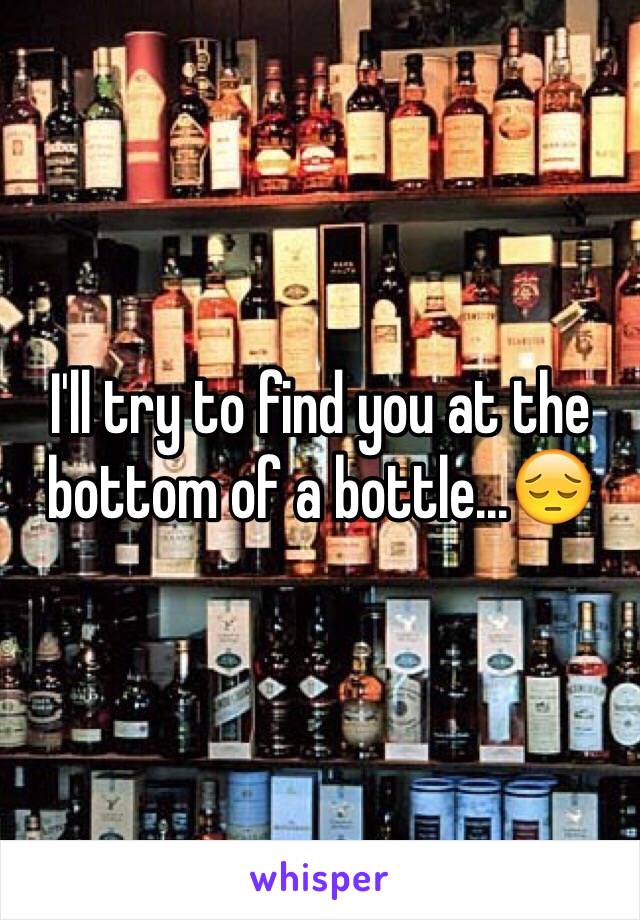 I'll try to find you at the bottom of a bottle...😔