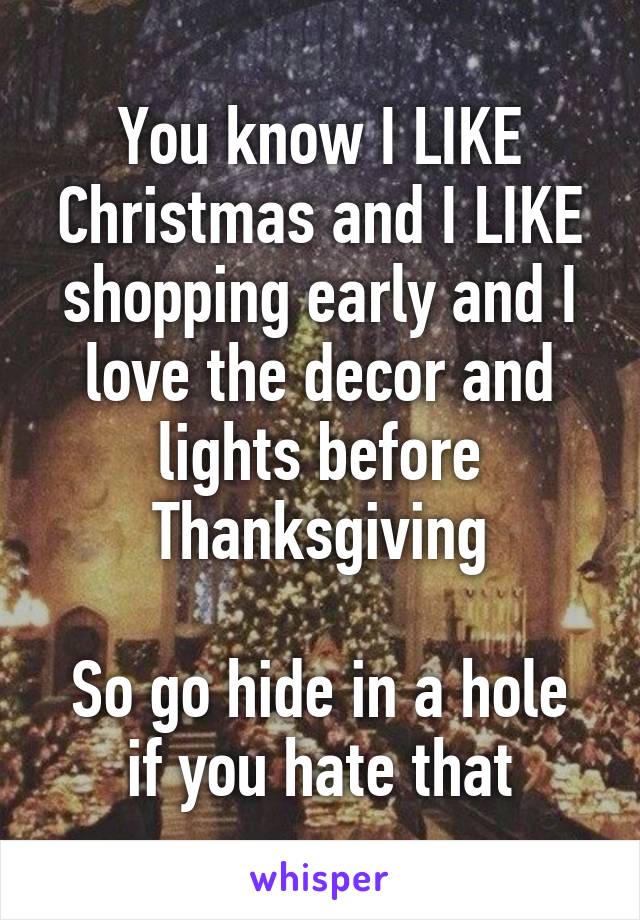 You know I LIKE Christmas and I LIKE shopping early and I love the decor and lights before Thanksgiving

So go hide in a hole if you hate that