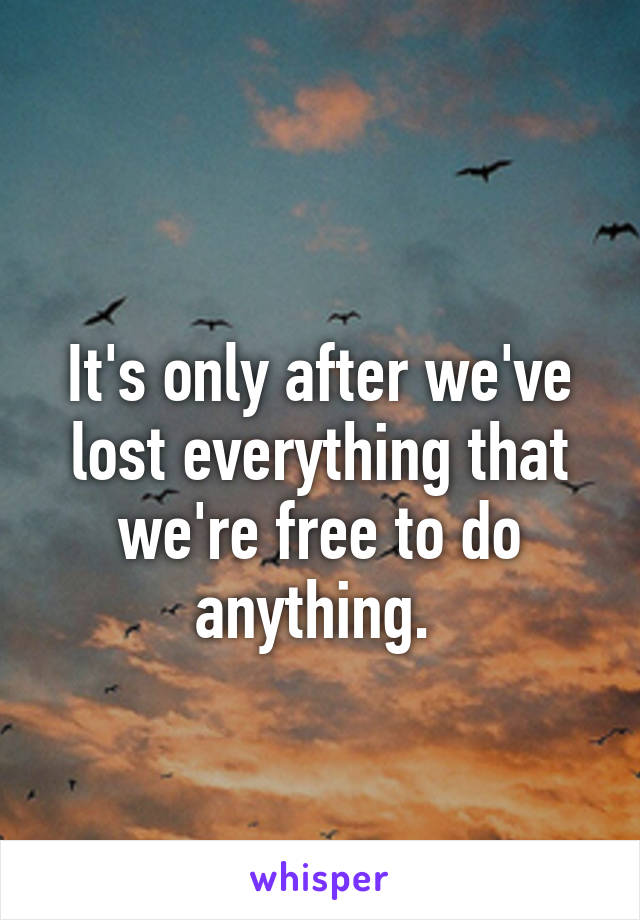 
It's only after we've lost everything that we're free to do anything. 