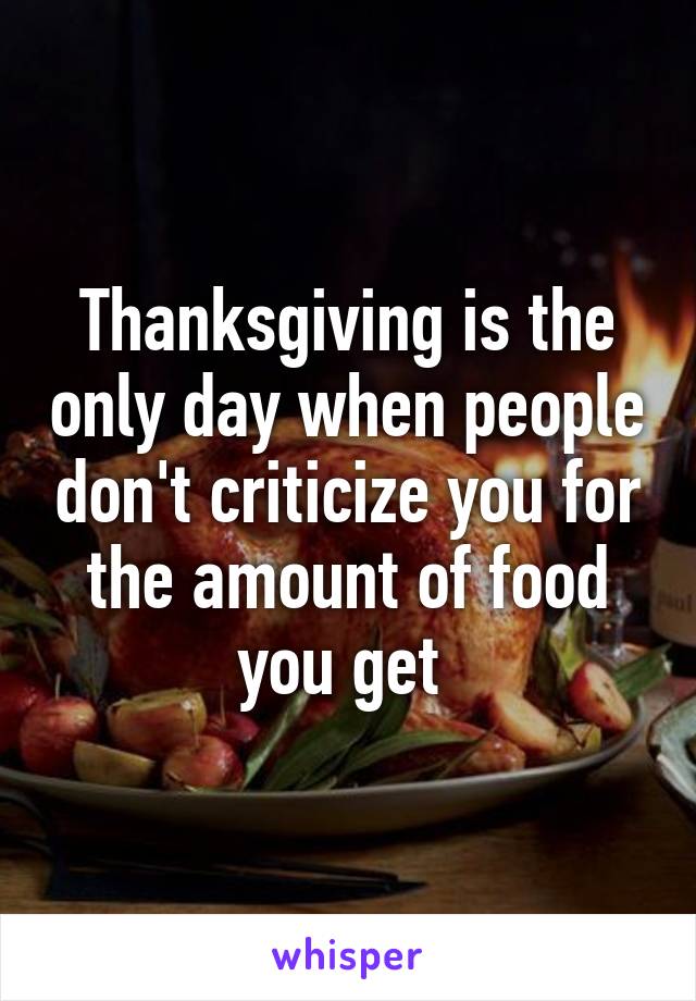 Thanksgiving is the only day when people don't criticize you for the amount of food you get 