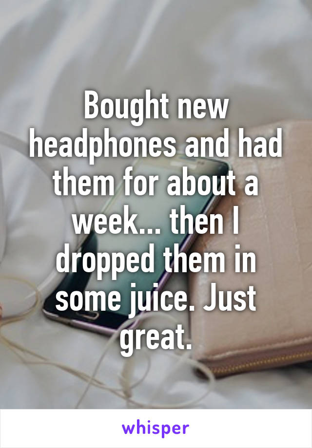 Bought new headphones and had them for about a week... then I dropped them in some juice. Just great.