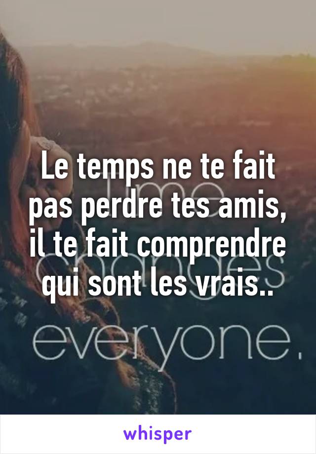 Le temps ne te fait pas perdre tes amis, il te fait comprendre qui sont les vrais..