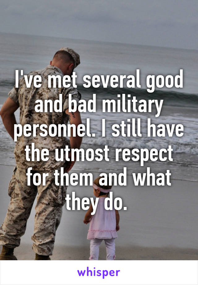 I've met several good and bad military personnel. I still have the utmost respect for them and what they do. 