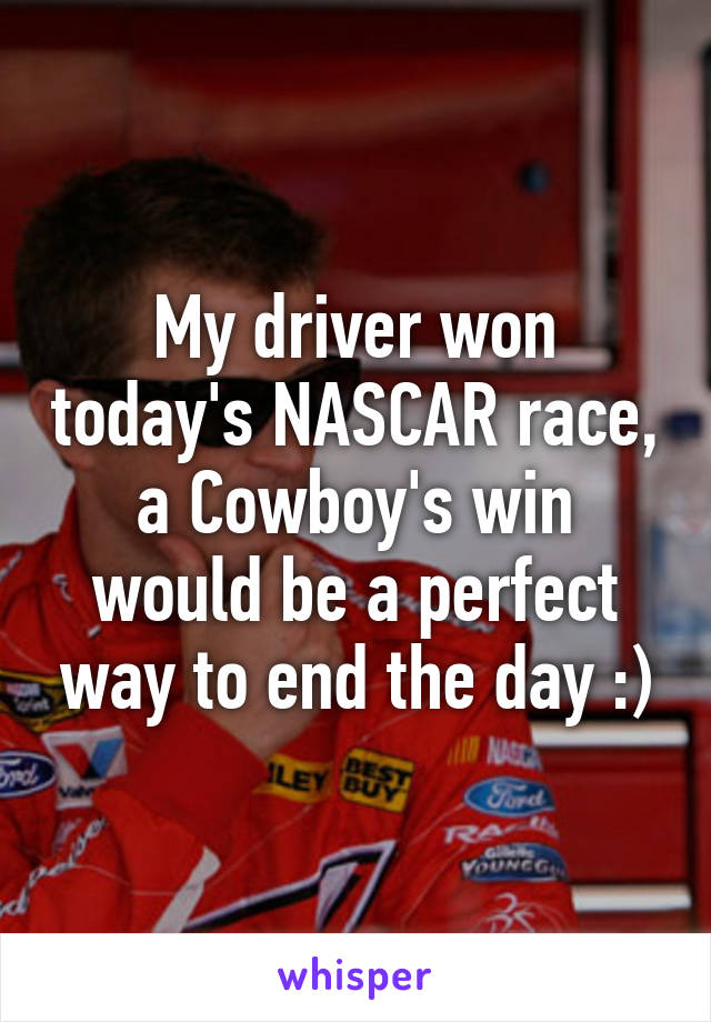 My driver won today's NASCAR race, a Cowboy's win would be a perfect way to end the day :)