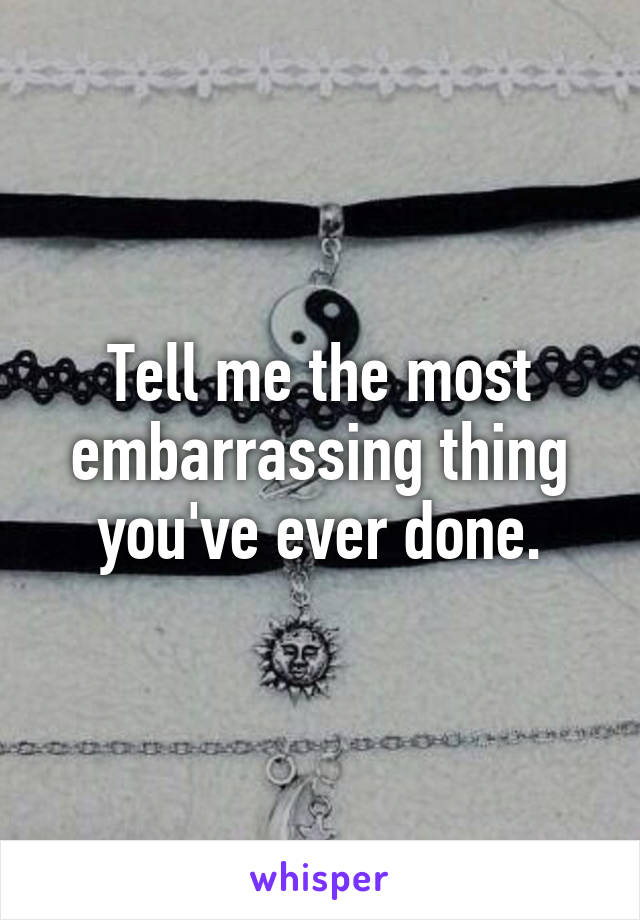 Tell me the most embarrassing thing you've ever done.