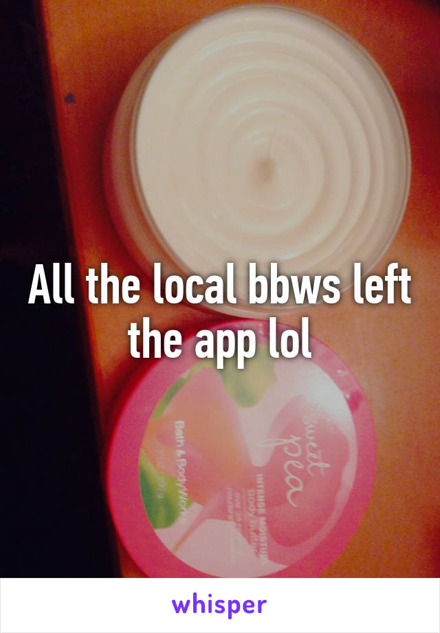 All the local bbws left the app lol