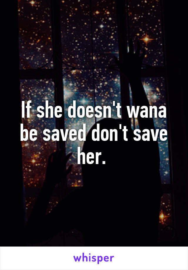 If she doesn't wana be saved don't save her. 